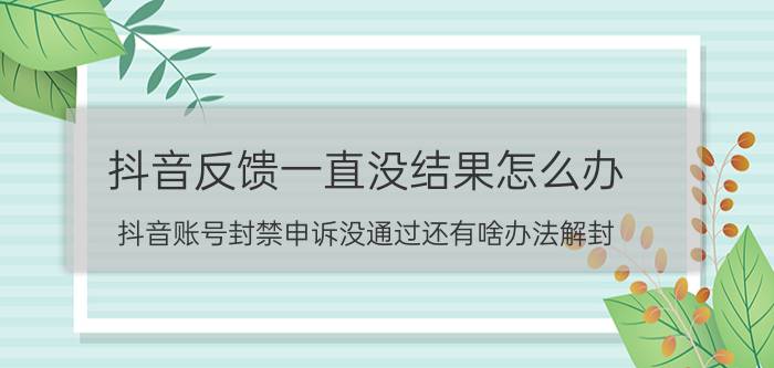 抖音反馈一直没结果怎么办 抖音账号封禁申诉没通过还有啥办法解封？